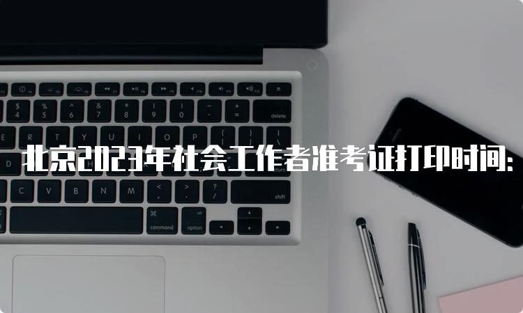 北京2023年社会工作者准考证打印时间：6月6日至6月11日