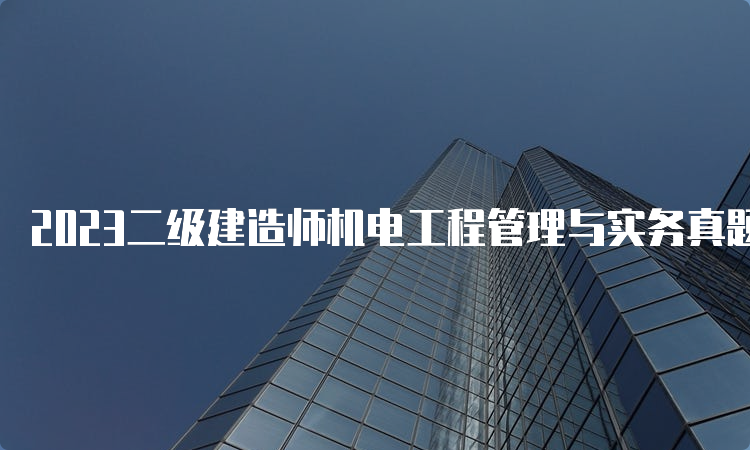 2023二级建造师机电工程管理与实务真题解析在哪里下载