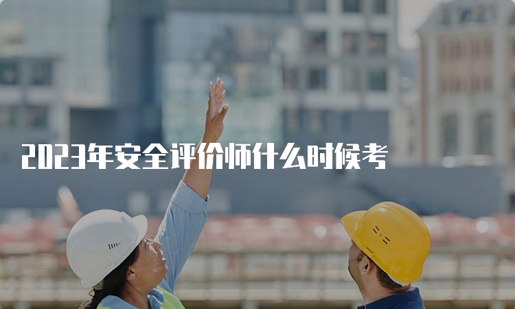 2023年安全评价师什么时候考