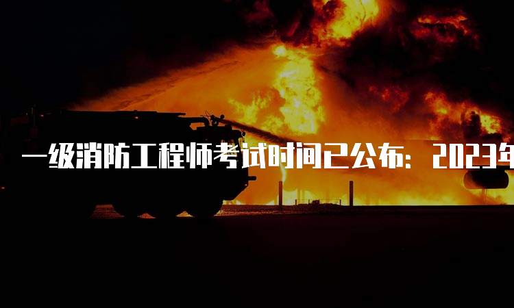 一级消防工程师考试时间已公布：2023年11月4日-5日