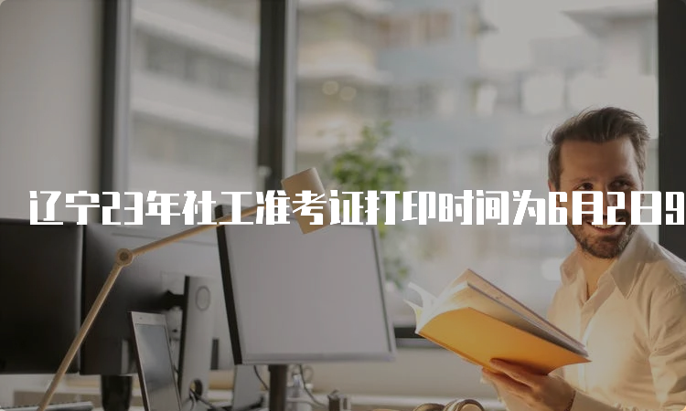 辽宁23年社工准考证打印时间为6月2日9:00-6月11日24:00