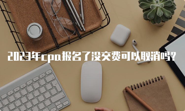 2023年cpa报名了没交费可以取消吗？