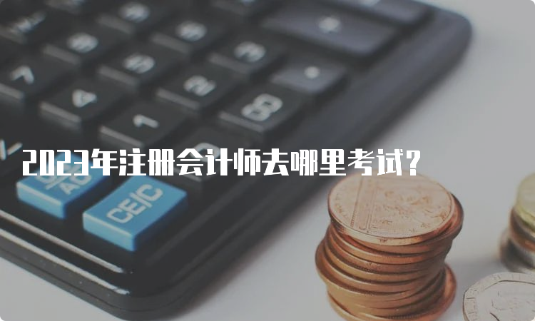 2023年注册会计师去哪里考试？