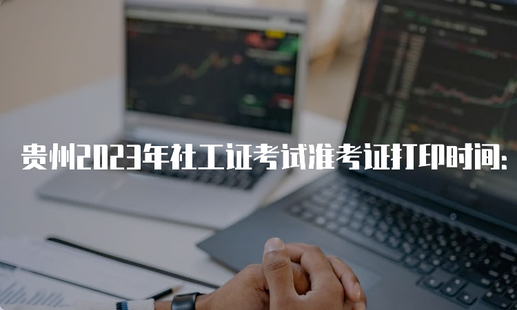 贵州2023年社工证考试准考证打印时间：6月2号开始