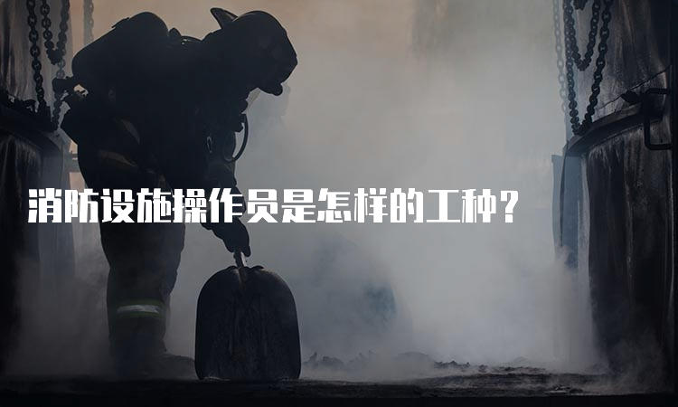 消防设施操作员是怎样的工种？