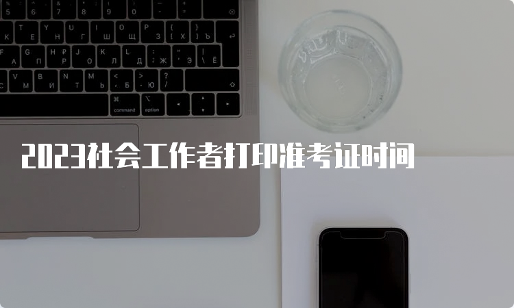 2023社会工作者打印准考证时间