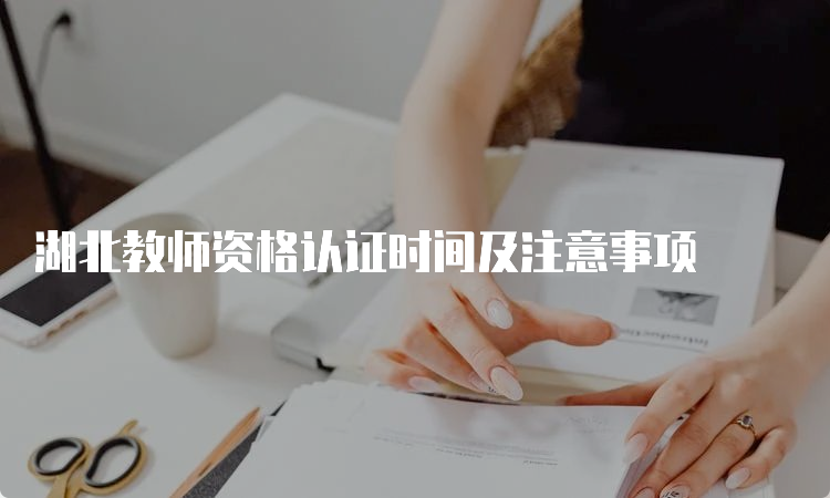 湖北教师资格认证时间及注意事项