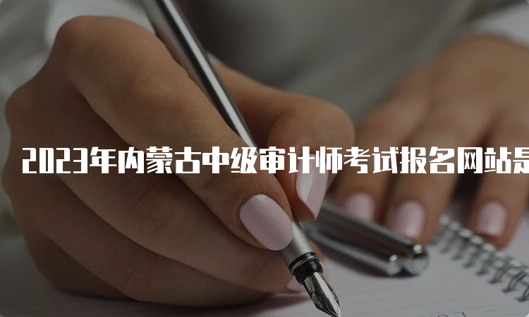 2023年内蒙古中级审计师考试报名网站是什么