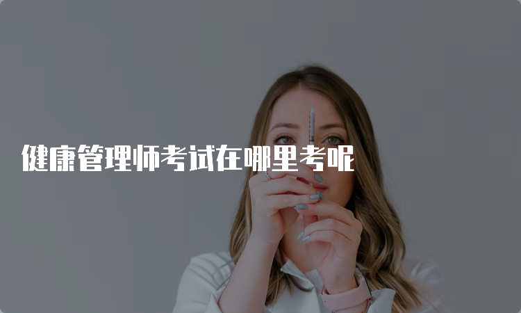 健康管理师考试在哪里考呢