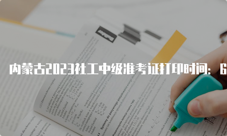 内蒙古2023社工中级准考证打印时间：6月6日到6月11日