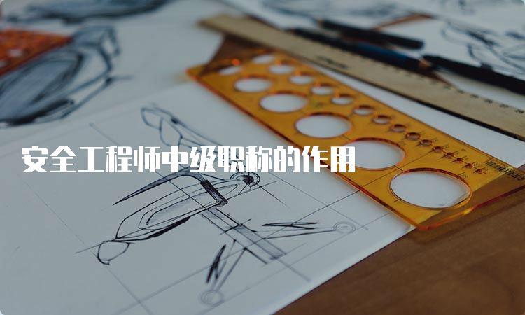 安全工程师中级职称的作用