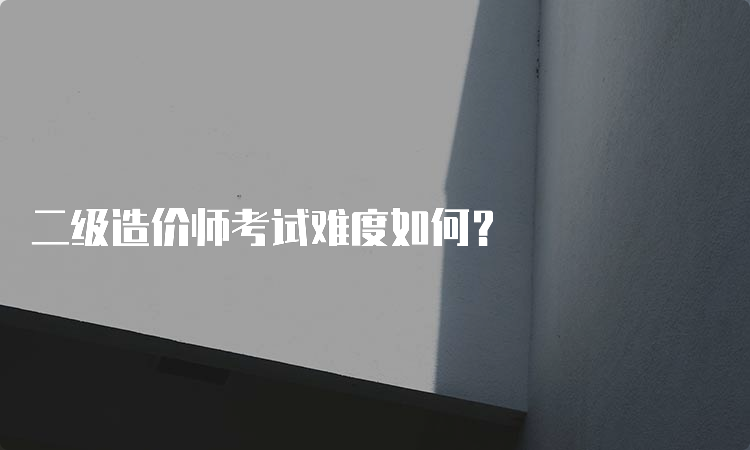 二级造价师考试难度如何？