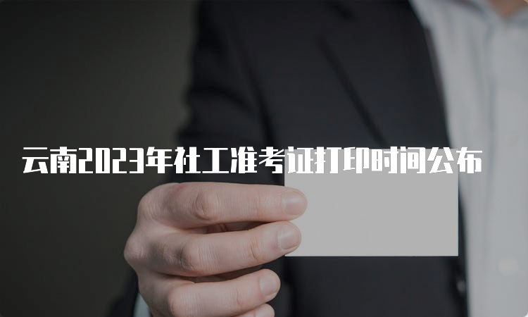 云南2023年社工准考证打印时间公布