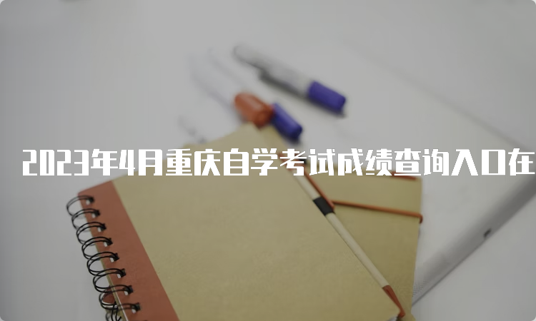 2023年4月重庆自学考试成绩查询入口在何处