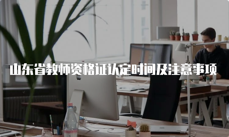 山东省教师资格证认定时间及注意事项