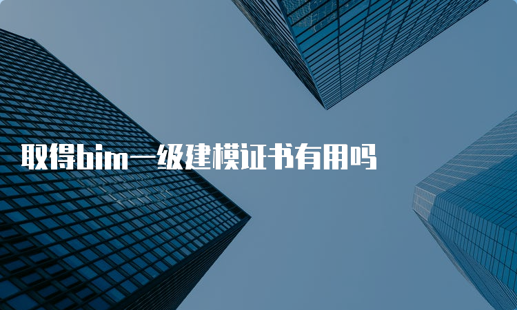 取得bim一级建模证书有用吗