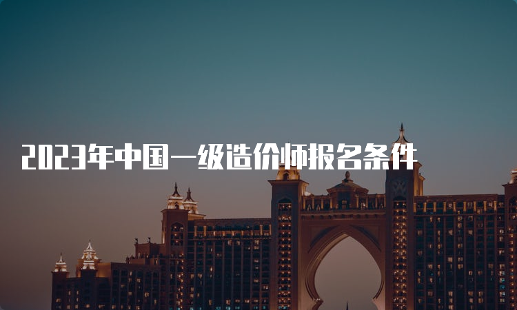 2023年中国一级造价师报名条件