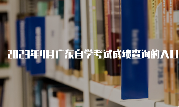 2023年4月广东自学考试成绩查询的入口网址