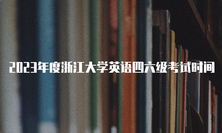 2023年度浙江大学英语四六级考试时间