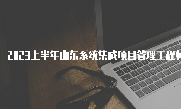 2023上半年山东系统集成项目管理工程师查成绩入口