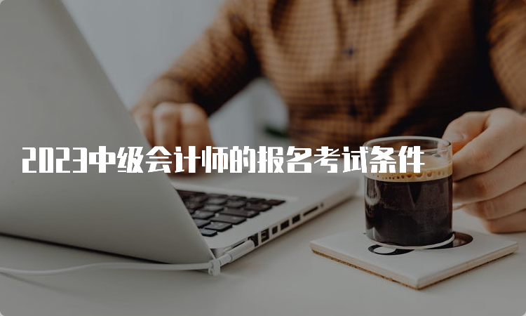 2023中级会计师的报名考试条件