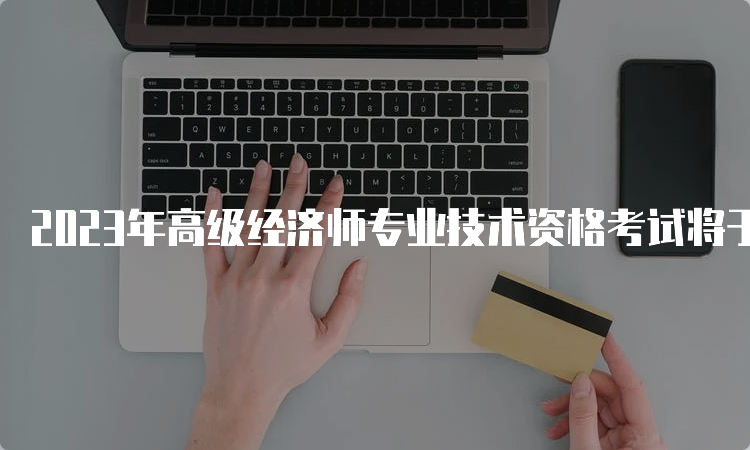 2023年高级经济师专业技术资格考试将于6月18日举行