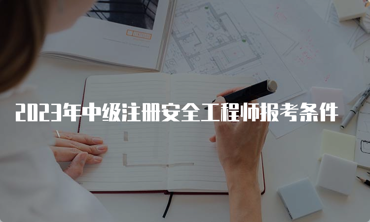 2023年中级注册安全工程师报考条件