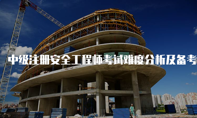 中级注册安全工程师考试难度分析及备考建议