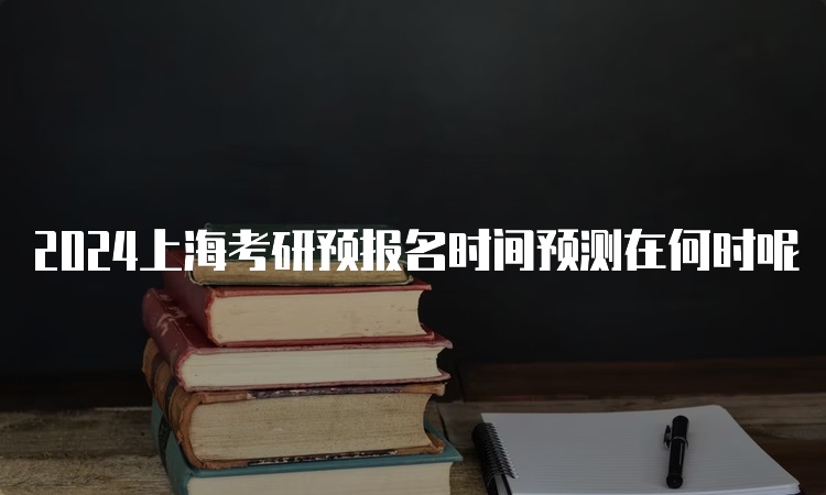 2024上海考研预报名时间预测在何时呢