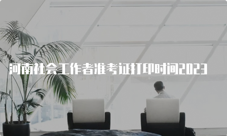 河南社会工作者准考证打印时间2023