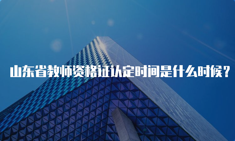 山东省教师资格证认定时间是什么时候？