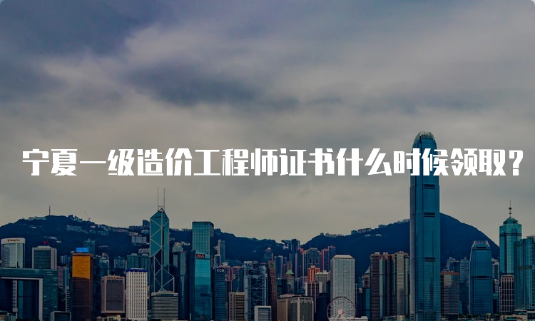 宁夏一级造价工程师证书什么时候领取？2023年5月22日开始