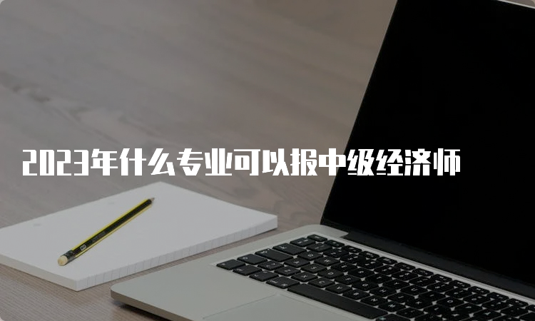 2023年什么专业可以报中级经济师