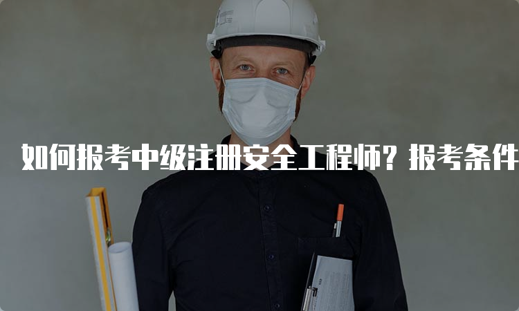 如何报考中级注册安全工程师？报考条件详解