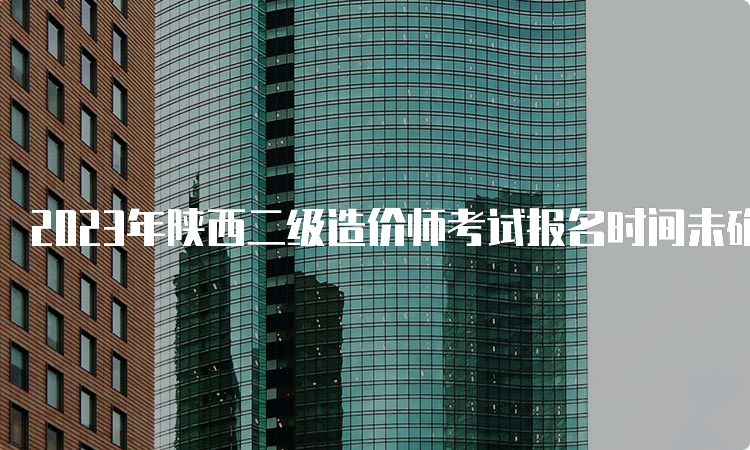 2023年陕西二级造价师考试报名时间未确定