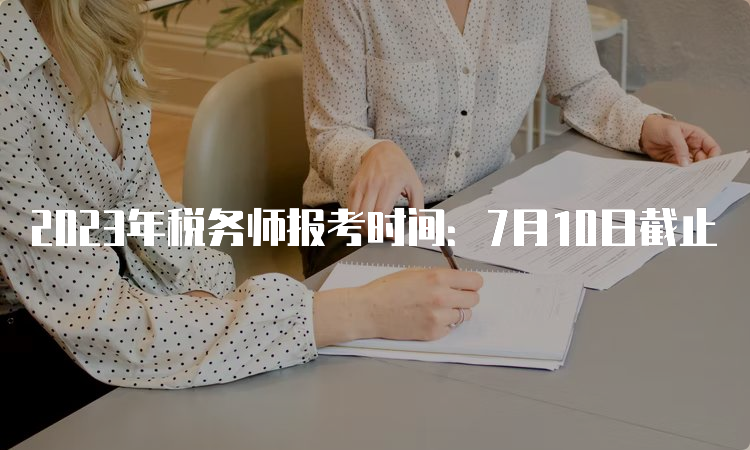 2023年税务师报考时间：7月10日截止