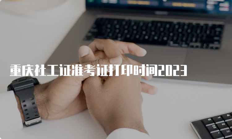 重庆社工证准考证打印时间2023