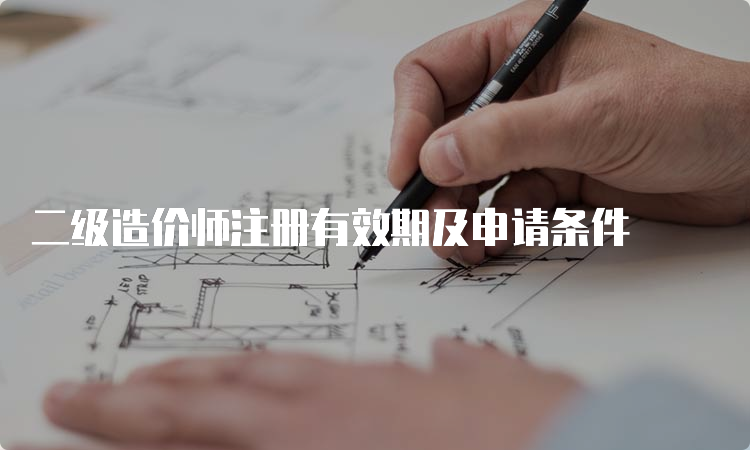 二级造价师注册有效期及申请条件