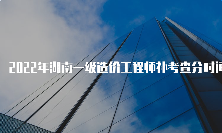 2022年湖南一级造价工程师补考查分时间：6月下旬