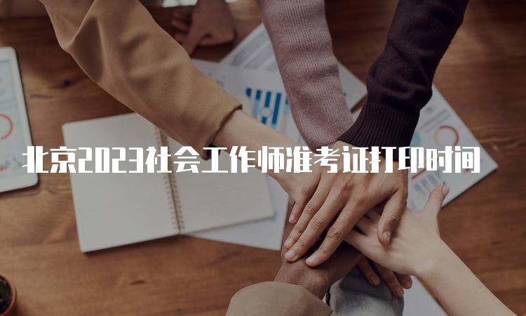 北京2023社会工作师准考证打印时间