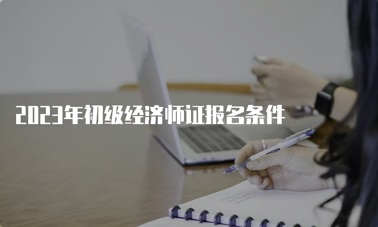 2023年初级经济师证报名条件