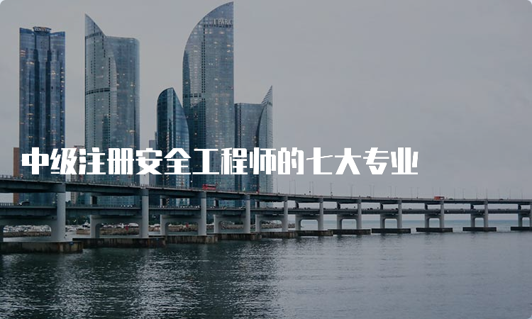 中级注册安全工程师的七大专业