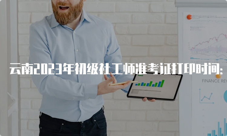 云南2023年初级社工师准考证打印时间：6月5号起