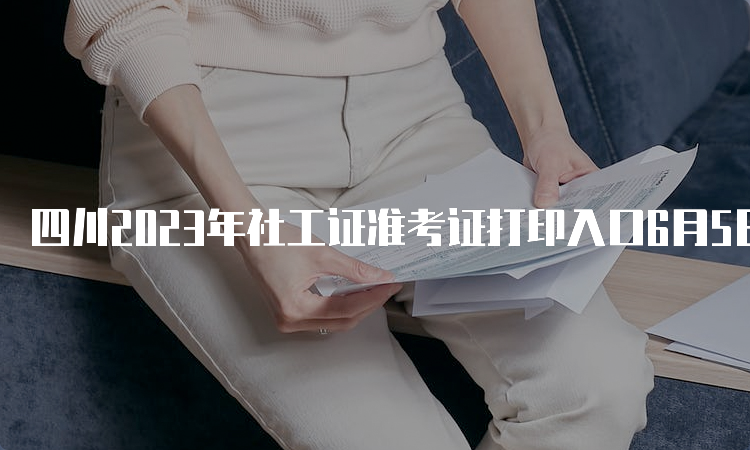 四川2023年社工证准考证打印入口6月5日开通