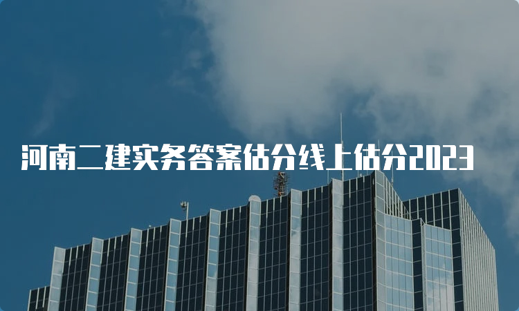 河南二建实务答案估分线上估分2023