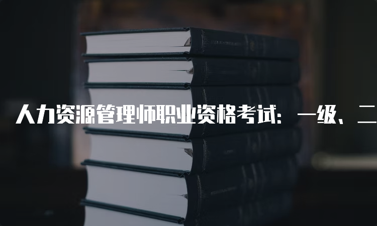 人力资源管理师职业资格考试：一级、二级、三级的区别