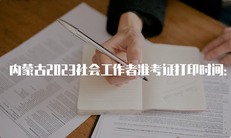 内蒙古2023社会工作者准考证打印时间：6月6号至6月11号