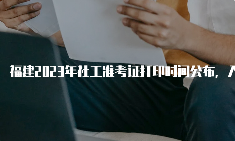 福建2023年社工准考证打印时间公布，入口6月2日开通