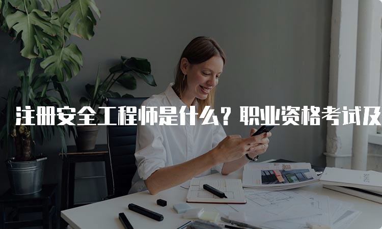 注册安全工程师是什么？职业资格考试及证书认证详解