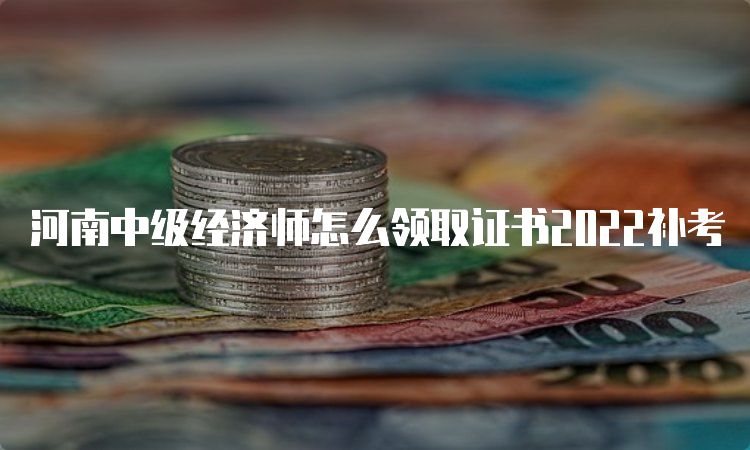 河南中级经济师怎么领取证书2022补考